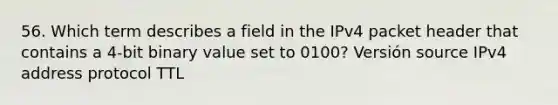 56. Which term describes a field in the IPv4 packet header that contains a 4-bit binary value set to 0100? Versión source IPv4 address protocol TTL