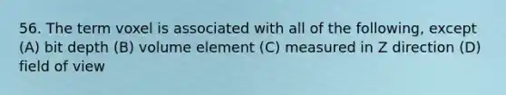 56. The term voxel is associated with all of the following, except (A) bit depth (B) volume element (C) measured in Z direction (D) field of view