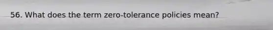 56. What does the term zero-tolerance policies mean?