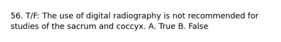 56. T/F: The use of digital radiography is not recommended for studies of the sacrum and coccyx. A. True B. False