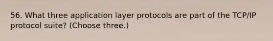 56. What three application layer protocols are part of the TCP/IP protocol suite? (Choose three.)