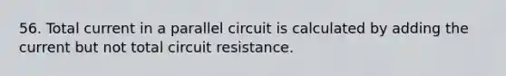 56. Total current in a parallel circuit is calculated by adding the current but not total circuit resistance.