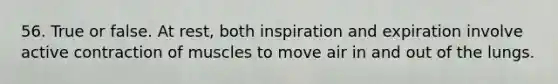 56. True or false. At rest, both inspiration and expiration involve active contraction of muscles to move air in and out of the lungs.