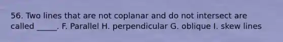 56. Two lines that are not coplanar and do not intersect are called _____. F. Parallel H. perpendicular G. oblique I. skew lines