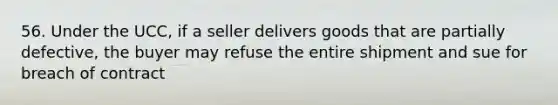 56. Under the UCC, if a seller delivers goods that are partially defective, the buyer may refuse the entire shipment and sue for breach of contract