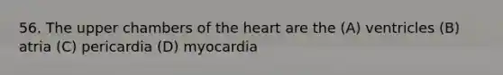 56. The upper chambers of the heart are the (A) ventricles (B) atria (C) pericardia (D) myocardia