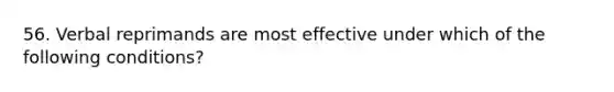 56. Verbal reprimands are most effective under which of the following conditions?