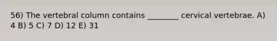 56) The vertebral column contains ________ cervical vertebrae. A) 4 B) 5 C) 7 D) 12 E) 31