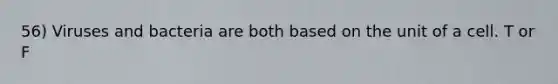 56) Viruses and bacteria are both based on the unit of a cell. T or F
