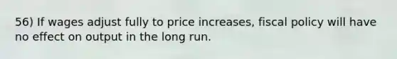 56) If wages adjust fully to price increases, fiscal policy will have no effect on output in the long run.