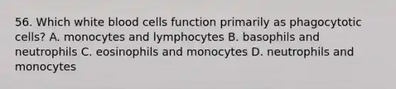 56. Which white blood cells function primarily as phagocytotic cells? A. monocytes and lymphocytes B. basophils and neutrophils C. eosinophils and monocytes D. neutrophils and monocytes