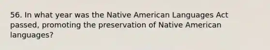 56. In what year was the Native American Languages Act passed, promoting the preservation of Native American languages?