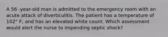 A 56 -year-old man is admitted to the emergency room with an acute attack of diverticulitis. The patient has a temperature of 102° F, and has an elevated white count. Which assessment would alert the nurse to impending septic shock?