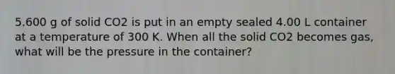 5.600 g of solid CO2 is put in an empty sealed 4.00 L container at a temperature of 300 K. When all the solid CO2 becomes gas, what will be the pressure in the container?