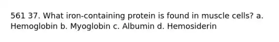 561 37. What iron-containing protein is found in muscle cells? a. Hemoglobin b. Myoglobin c. Albumin d. Hemosiderin