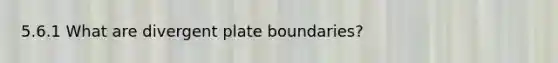 5.6.1 What are divergent plate boundaries?