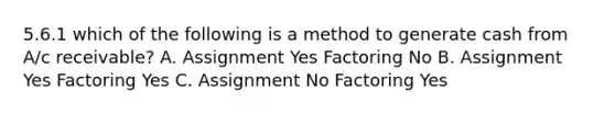 5.6.1 which of the following is a method to generate cash from A/c receivable? A. Assignment Yes Factoring No B. Assignment Yes Factoring Yes C. Assignment No Factoring Yes