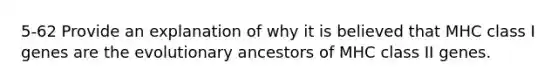 5-62 Provide an explanation of why it is believed that MHC class I genes are the evolutionary ancestors of MHC class II genes.