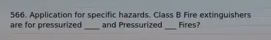 566. Application for specific hazards. Class B Fire extinguishers are for pressurized ____ and Pressurized ___ Fires?