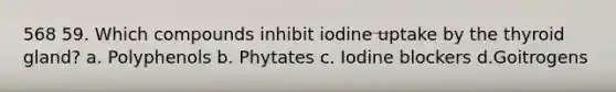 568 59. Which compounds inhibit iodine uptake by the thyroid gland? a. Polyphenols b. Phytates c. Iodine blockers d.Goitrogens