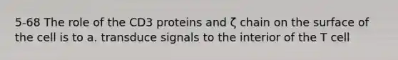 5-68 The role of the CD3 proteins and ζ chain on the surface of the cell is to a. transduce signals to the interior of the T cell