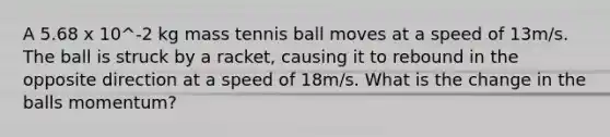 A 5.68 x 10^-2 kg mass tennis ball moves at a speed of 13m/s. The ball is struck by a racket, causing it to rebound in the opposite direction at a speed of 18m/s. What is the change in the balls momentum?