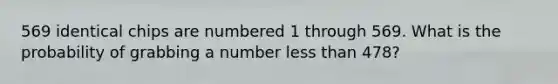 569 identical chips are numbered 1 through 569. What is the probability of grabbing a number less than 478?