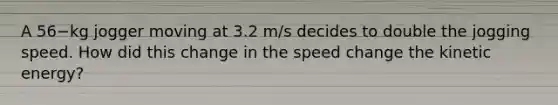 A 56−kg jogger moving at 3.2 m/s decides to double the jogging speed. How did this change in the speed change the kinetic energy?