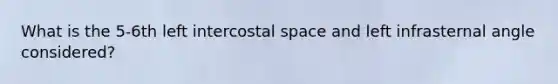 What is the 5-6th left intercostal space and left infrasternal angle considered?