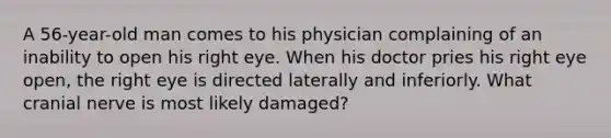 A 56-year-old man comes to his physician complaining of an inability to open his right eye. When his doctor pries his right eye open, the right eye is directed laterally and inferiorly. What cranial nerve is most likely damaged?