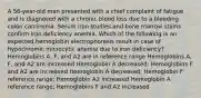 A 56-year-old man presented with a chief complaint of fatigue and is diagnosed with a chronic blood loss due to a bleeding colon carcinoma. Serum iron studies and bone marrow stains confirm iron deficiency anemia. Which of the following is an expected hemoglobin electrophoresis result in case of hypochromic microcytic anemia due to iron deficiency? Hemoglobins A, F, and A2 are in reference range Hemoglobins A, F, and A2 are increased Hemoglobin A decreased; Hemoglobins F and A2 are increased Hemoglobin A decreased; Hemoglobin F reference range; Hemoglobin A2 increased Hemoglobin A reference range; Hemoglobins F and A2 increased