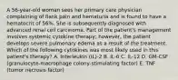 A 56-year-old woman sees her primary care physician complaining of flank pain and hematuria and is found to have a hematocrit of 56%. She is subsequently diagnosed with advanced renal cell carcinoma. Part of the patient's management involves systemic cytokine therapy; however, the patient develops severe pulmonary edema as a result of the treatment. Which of the following cytokines was most likely used in this patient's therapy? A. Interleukin (IL)-2 B. IL-6 C. IL-12 D. GM-CSF (granulocyte-macrophage colony-stimulating factor) E. TNF (tumor necrosis factor)