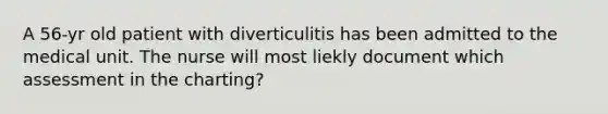 A 56-yr old patient with diverticulitis has been admitted to the medical unit. The nurse will most liekly document which assessment in the charting?