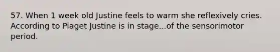 57. When 1 week old Justine feels to warm she reflexively cries. According to Piaget Justine is in stage...of the sensorimotor period.