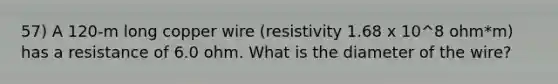 57) A 120-m long copper wire (resistivity 1.68 x 10^8 ohm*m) has a resistance of 6.0 ohm. What is the diameter of the wire?