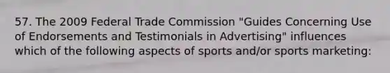 57. The 2009 Federal Trade Commission "Guides Concerning Use of Endorsements and Testimonials in Advertising" influences which of the following aspects of sports and/or sports marketing: