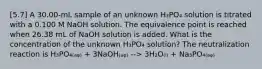 [5.7] A 30.00-mL sample of an unknown H₃PO₄ solution is titrated with a 0.100 M NaOH solution. The equivalence point is reached when 26.38 mL of NaOH solution is added. What is the concentration of the unknown H₃PO₄ solution? The neutralization reaction is H₃PO₄₍ₐᵩ₎ + 3NaOH₍ₐᵩ₎ --> 3H₂O₍ₗ₎ + Na₃PO₄₍ₐᵩ₎