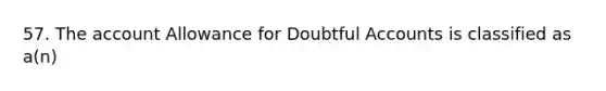 57. The account Allowance for Doubtful Accounts is classified as a(n)