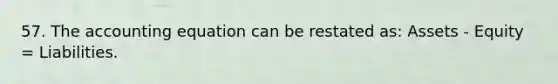 57. The accounting equation can be restated as: Assets - Equity = Liabilities.