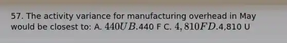 57. The activity variance for manufacturing overhead in May would be closest to: A. 440 U B.440 F C. 4,810 F D.4,810 U