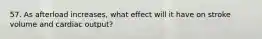 57. As afterload increases, what effect will it have on stroke volume and cardiac output?