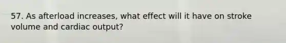 57. As afterload increases, what effect will it have on stroke volume and <a href='https://www.questionai.com/knowledge/kyxUJGvw35-cardiac-output' class='anchor-knowledge'>cardiac output</a>?