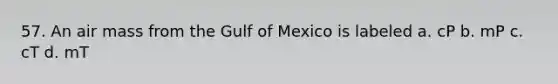 57. An air mass from the Gulf of Mexico is labeled a. cP b. mP c. cT d. mT