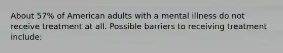 About 57% of American adults with a mental illness do not receive treatment at all. Possible barriers to receiving treatment include: