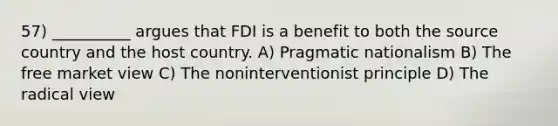 57) __________ argues that FDI is a benefit to both the source country and the host country. A) Pragmatic nationalism B) The free market view C) The noninterventionist principle D) The radical view