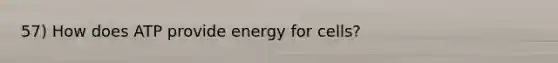 57) How does ATP provide energy for cells?