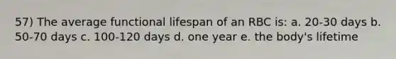 57) The average functional lifespan of an RBC is: a. 20-30 days b. 50-70 days c. 100-120 days d. one year e. the body's lifetime