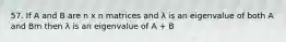 57. If A and B are n x n matrices and λ is an eigenvalue of both A and Bm then λ is an eigenvalue of A + B