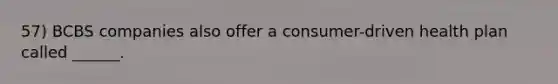 57) BCBS companies also offer a consumer-driven health plan called ______.