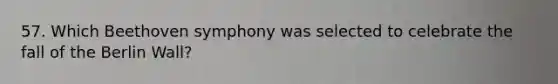 57. Which Beethoven symphony was selected to celebrate the fall of the Berlin Wall?